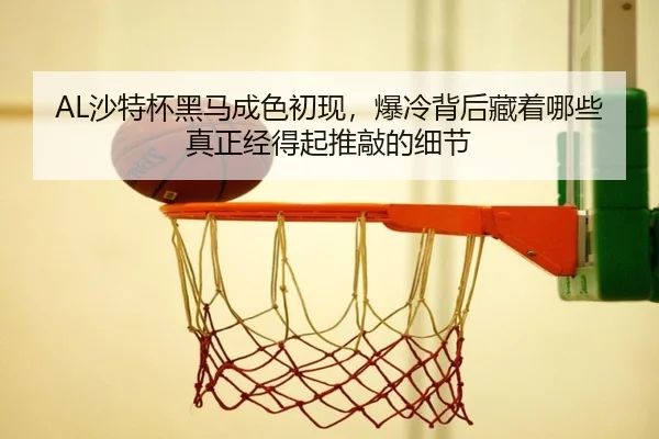 AL沙特杯黑马成色初现，爆冷背后藏着哪些真正经得起推敲的细节（MAIQIU）