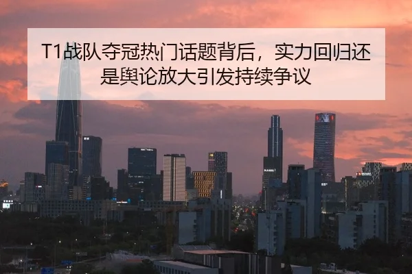 T1战队夺冠热门话题背后，实力回归还是舆论放大引发持续争议（MAIQIU）